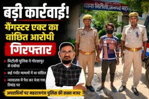 महराजगंज में गैंगस्टर एक्ट का वांछित आरोपी गिरफ्तार, पुलिस ने गोरखपुर से दबोचा